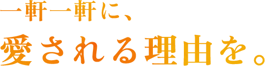 一軒一軒に、 愛される理由を。