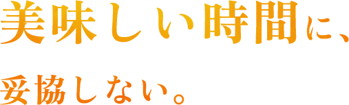 美味しい時間に、 妥協しない。